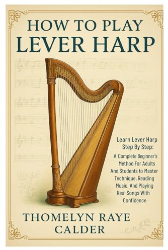How To Play Lever Harp: Learn Lever Harp Step By Step: A Complete Beginner’s Method For Adults And Students To Master Technique, Reading Music, And Playing Real Songs With Confidence