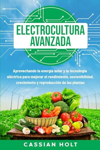 Electrocultura avanzada: Aprovechando la energía solar y la tecnología eléctrica para mejorar el rendimiento, sostenibilidad, crecimiento y reproducción de las plantas