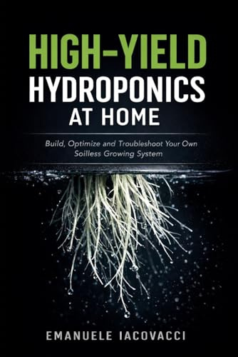 HIGH-YIELD HYDROPONICS AT HOME: Build, Optimize and Troubleshoot Your Own Soilless Growing System