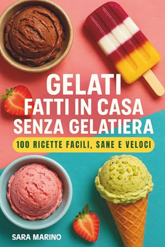 Gelati Fatti in Casa Senza Gelatiera – 100 Ricette Facili, Sane e Veloci: Gelati, sorbetti, stecchi e ghiaccioli per ogni gusto: ricette vegane, ... bambini, adulti, sportivi e tutta la famiglia