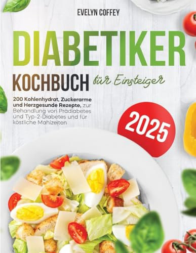 Diabetiker-Kochbuch für Anfänger: 200 kohlenhydratarme, zuckerarme und herzgesunde Rezepte zur Behandlung von Prädiabetes und Typ-2-Diabetes und für köstliche Mahlzeiten