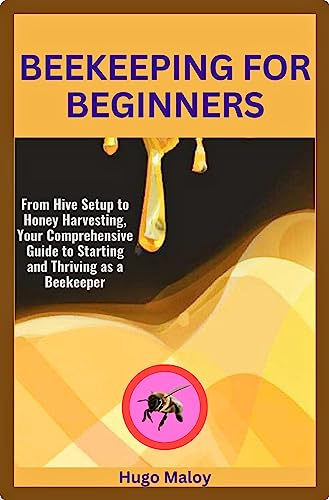 Beekeeping for Beginners: From Hive Setup to Honey Harvesting, Your Comprehensive Guide to Starting and Thriving as a Beekeeper