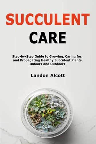 Succulent Care: Step-by-Step Guide to Growing, Caring for, and Propagating Healthy Succulent Plants Indoors and Outdoors