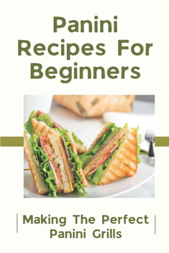 Panini Recipes For Beginners: Making The Perfect Panini Grills: Simple Healthy Panini Cookbook
