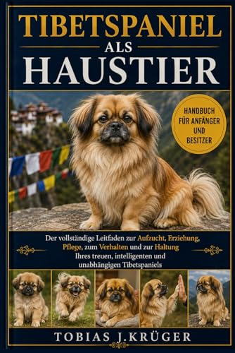 TIBETSPANIEL ALS HAUSTIER: Der vollständige Leitfaden zur Aufzucht, Erziehung, Pflege, zum Verhalten und zur Haltung Ihres treuen, intelligenten und unabhängigen Tibetspaniels