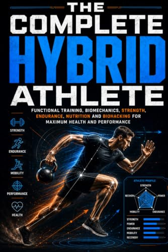 THE COMPLETE HYBRID ATHLETE: Functional Training, Biomechanics, Strength, Endurance, Nutrition, and Biohacking to Maximize Your Health and Performance
