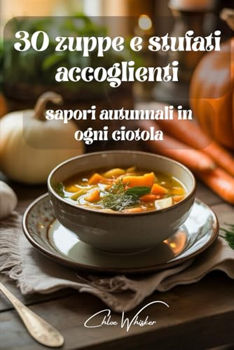 30 zuppe e stufati accoglienti: sapori autunnali in ogni ciotola: Ricette facili e gustose per scaldare l’anima