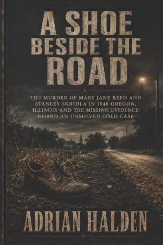 A Shoe Beside the Road: The Murder of Mary Jane Reed and Stanley Skridla in 1948 Oregon Illinois and the Missing Evidence Behind an Unsolved Cold Case