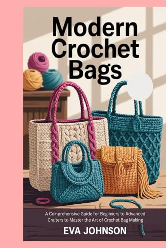 Modern Crochet Bags: A Comprehensive Guide for Beginners to Advanced Crafters to Master the Art of Crochet Bag Making