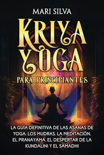 Kriya Yoga para principiantes: La guía definitiva de las asanas de yoga, los mudras, la meditación, el pranayama, el despertar de la kundalini y el samadhi (Yoga Espiritual)