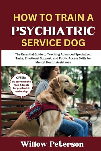How to Train a Psychiatric Service Dog: The Essential Guide to Teaching Advanced Specialized Tasks, Emotional Support, and Public Access Skills for ... Assistance (The Dog Trainer’s Handbook)