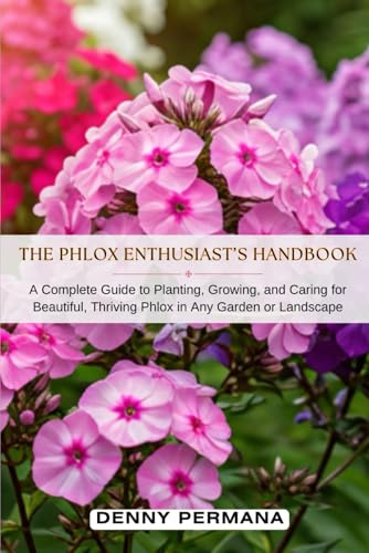 The Phlox Enthusiast’s Handbook: A Complete Guide to Planting, Growing, and Caring for Beautiful, Thriving Phlox in Any Garden or Landscape