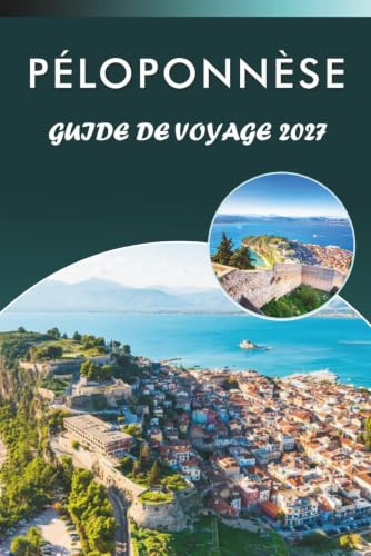 PÉLOPONNÈSE GUIDE DE VOYAGE 2027: Explorez le sud de la Grèce, les principales attractions, les monuments historiques, les sites anciens, la cuisine ... conseils pratiques pour tous les voyageurs.
