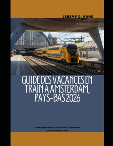 GUIDE DES VACANCES EN TRAIN À AMSTERDAM, PAYS-BAS 2026: Guide complet des voyages en train à la découverte d'Amsterdam et au-delà