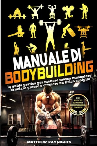 MANUALE DI BODYBUILDING: la guida pratica per mettere massa muscolare, bruciare grasso e ottenere un fisico scolpito. Con esercizi illustrati, programmazione e schede.