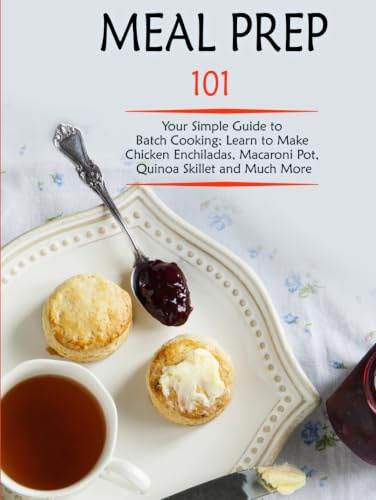 Meal Prep 101: Your Simple Guide to Batch Cooking; Learn to Make Chicken Enchiladas, Macaroni Pot, Quinoa Skillet and Much More