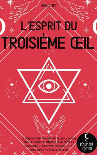 L’esprit du troisième œil: Le guide de divination pour réveiller la glande pinéale, guérir les chakras, développer la clairvoyance, les pouvoirs psychiques et les visions grâce à l’éveil du 3ème oeil