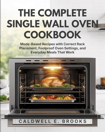 THE COMPLETE SINGLE WALL OVEN COOKBOOK: Mode-Based Recipes with Correct Rack Placement, Foolproof Oven Settings, and Everyday Meals That Work (Caldwell Healthy Cookbooks)