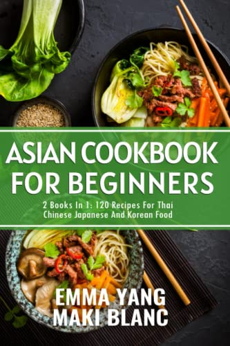 Asian Cookbook For Beginners: 2 Books In 1: 120 Recipes For Thai Chinese Japanese And Korean Food