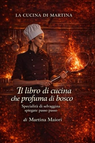 LA CUCINA DI MARTINA. Il libro di cucina che profuma di bosco. Specialità di selvaggina spiegate passo passo