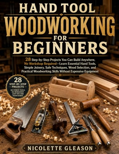 HAND TOOL WOODWORKING FOR BEGINNERS: 28 Step-by-Step Projects You Can Build Anywhere, No Workshop Required—Learn Essential Hand Tools, Simple Joinery, ... Skills Without Expensive Equipment