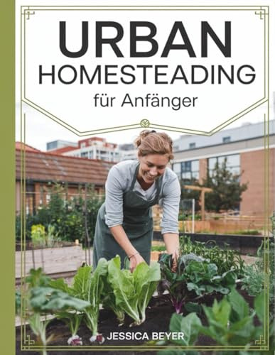Urban Homesteading für Anfänger: Eine einfache Anleitung zur Gründung Ihres städtischen Gehöfts, zum natürlichen Anbau von Lebensmitteln zur Selbstversorgung und zu einem gesünderen nachhaltigeren L