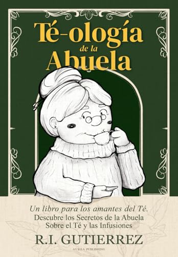 Té-ología de la Abuela: Un Libro para los Amantes del Té, Descubre los Secretos de la Abuela Sobre el Té y las Infusiones Herbales, Tisanas y Cócteles con Té, Té Matcha, Té Verde, Té Negro.