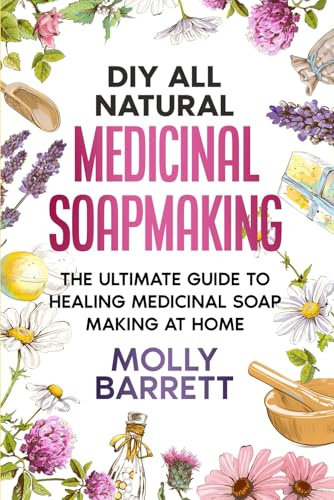DIY All Natural Medicinal Soapmaking: The Ultimate Guide to Crafting Healing Medicinal Soaps at Home