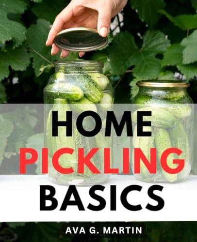 Home Pickling Basics: Master the Art of Pickling-and Fermentation with Your Garden's Bounty | From Garden to Jar, Transform Fresh Produce into Flavorful Delights!
