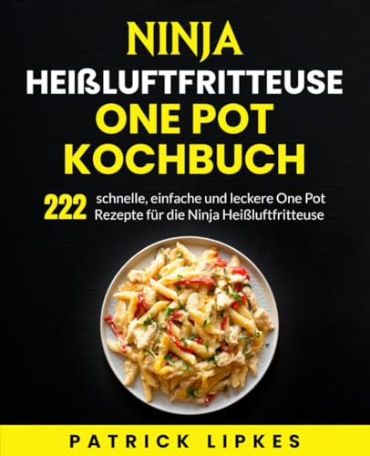 Ninja Heißluftfritteuse One Pot Kochbuch: 222 schnelle, einfache und leckere One Pot Rezepte für die Ninja Heißluftfritteuse.