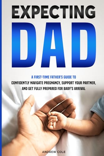 EXPECTING DAD: A FIRST-TIME FATHER’S GUIDE TO CONFIDENTLY NAVIGATE PREGNANCY, SUPPORT YOUR PARTNER, AND GET FULLY PREPARED FOR BABY’S ARRIVAL