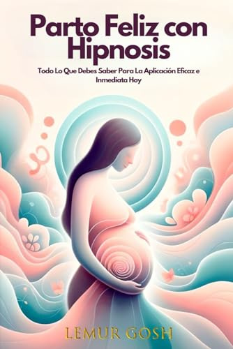 Parto Feliz con Hipnosis: Todo Lo Que Debes Saber Para La Aplicación Eficaz e Inmediata Hoy (guía embarazo consciente, parto positivo, libro de la embarazada, parto con hipnosis)