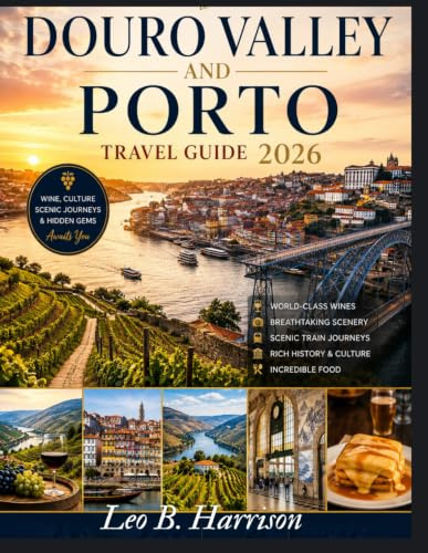 DOURO VALLEY AND PORTO TRAVEL GUIDE 2026: The Complete Insider's Guide to Portugal's Wine Country, River Cruises, Historic Cities, Scenic Train Journeys, and Hidden Gems