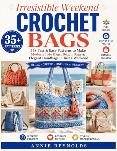 Irresistible Weekend Crochet Bags: 35+ Fast & Easy Patterns to Make Modern Tote Bags, Beach Bags & Elegant Handbags in Just a Weekend Relax, Create & Feel Proud of What You Make