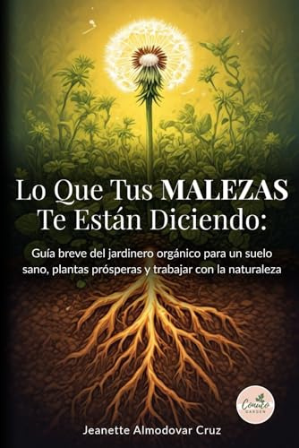 Lo Que Tus Malezas Te Están Diciendo: Guía breve del jardinero orgánico para un suelo sano, plantas prósperas y trabajar con la naturaleza