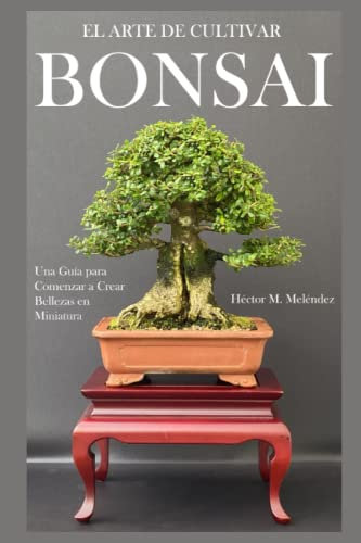 El Arte de Cultivar Bonsai: Una Guía para Comenzar a Crear Bellezas en Miniatura: 1 (Libros de Mulato Bonsai)