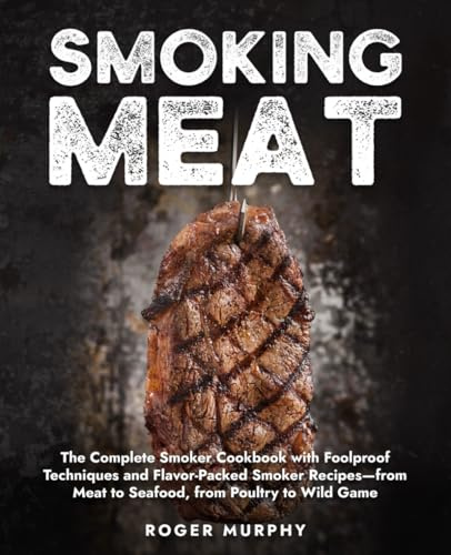 Smoking Meat: The Complete Smoker Cookbook with Foolproof Techniques and Flavor-Packed Smoker Recipes—from Meat to Seafood, from Poultry to Wild Game