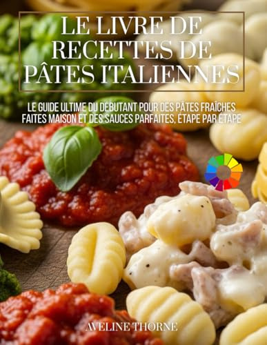Le Livre de Recettes de Pâtes Italiennes: Le Guide Ultime du Débutant pour des Pâtes Fraîches Faites Maison et des Sauces Parfaites, Étape par Étape
