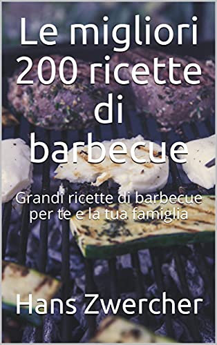 Le migliori 200 ricette di barbecue: Grandi ricette di barbecue per te e la tua famiglia