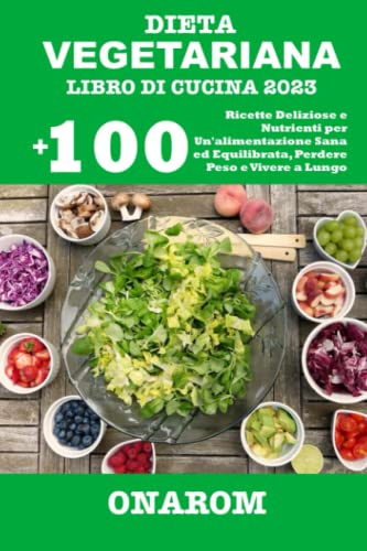 DIETA VEGETARIANA LIBRO DI CUCINA 2023: +100 Ricette Deliziose e Nutrienti per Un'alimentazione Sana ed Equilibrata, Perdere Peso e Vivere a Lungo