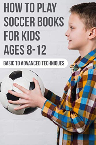 How To Play Soccer Books For Kids Ages 8-12 Basic To Advanced Techniques: Soccer Books