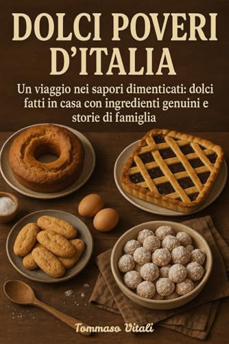 Dolci Poveri d'Italia: Un viaggio nei sapori dimenticati:dolci fatti in casa con ingredienti genuini e storie di famiglia