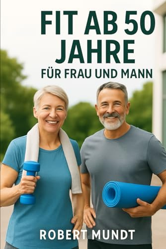 Fit ab 50 Jahre für Frau und Mann: Das umfassende Handbuch für Vitalität und Kraft im besten Alter