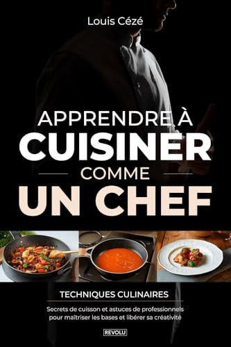 Apprendre à Cuisiner Comme un Chef: Techniques culinaires, secrets de cuisson et astuces de professionnels pour maîtriser les bases et libérer sa créativité