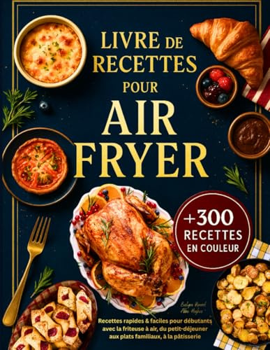 Livre de Recettes Air Fryer en Français: +300 Recettes Rapides et Faciles pour Débutants avec la Friteuse à Air – Toutes Illustrées en Couleur, du Petit-Déjeuner aux Plats Familiaux, à la Pâtisserie