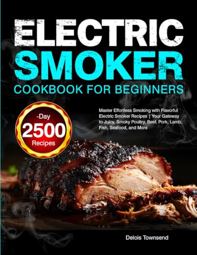 Electric Smoker Cookbook for Beginners: Master Effortless Smoking with Flavorful Electric Smoker Recipes | Your Gateway to Juicy, Smoky Poultry, Beef, Pork, Lamb, Fish, Seafood, and More