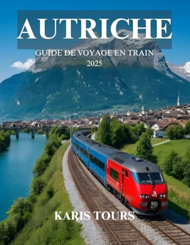 AUTRICHE GUIDE DE VOYAGE EN TRAIN 2025: Découvrez des itinéraires pittoresques, des trésors cachés, une cuisine locale, des monuments culturels et des ... dans des paysages alpins à couper le souffle