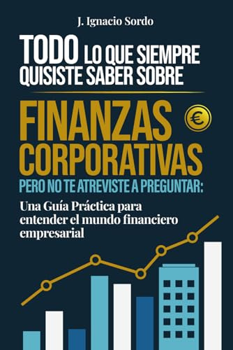 Todo lo que Siempre Quisiste Saber sobre Finanzas Corporativas: Pero no te atreviste a preguntar: Una Guía Práctica para entender el mundo financiero empresarial
