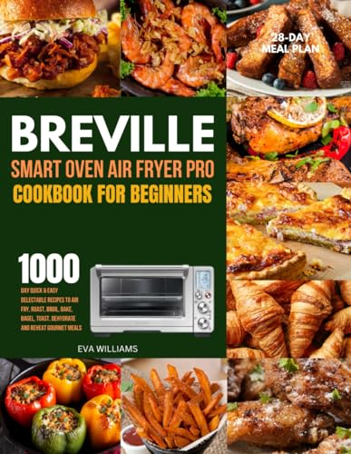 Breville Smart Oven Air Fryer Pro Cookbook For Beginners: 1000-Day Quick & Easy Delectable Recipes To Air Fry, Roast, Broil, Bake, Bagel, Toast, ... Gourmet Meals. Including 28-Day Meal Plan.