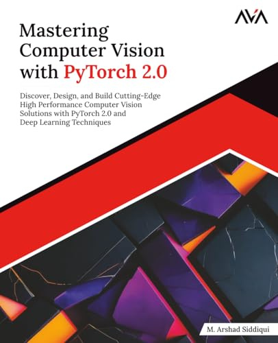 Mastering Computer Vision with PyTorch 2.0: Discover, Design, and Build Cutting-Edge High Performance Computer Vision Solutions with PyTorch 2.0 and Deep Learning Techniques (English Edition)